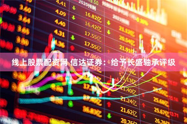 线上股票配资网 信达证券：给予长盛轴承评级