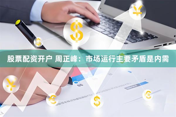 股票配资开户 周正峰：市场运行主要矛盾是内需