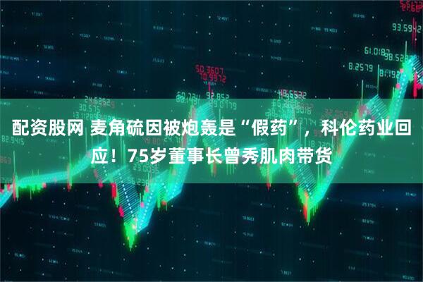 配资股网 麦角硫因被炮轰是“假药”，科伦药业回应！75岁董事长曾秀肌肉带货