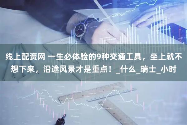 线上配资网 一生必体验的9种交通工具，坐上就不想下来，沿途风景才是重点！_什么_瑞士_小时