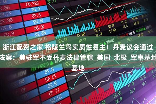 浙江配资之家 格陵兰岛实质性易主！丹麦议会通过法案：美驻军不受丹麦法律管辖_美国_北极_军事基地