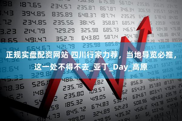 正规实盘配资网站 四川行家力荐，当地导览必推，这一处不得不去_亚丁_Day_高原