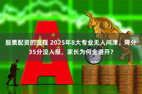 股票配资的流程 2025年8大专业无人问津，降分35分没人报，家长为何全避开？