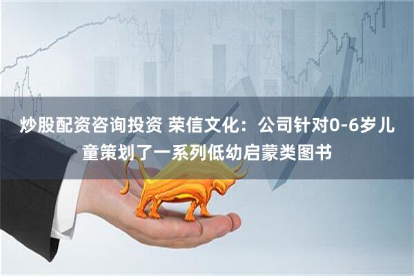 炒股配资咨询投资 荣信文化：公司针对0-6岁儿童策划了一系列低幼启蒙类图书