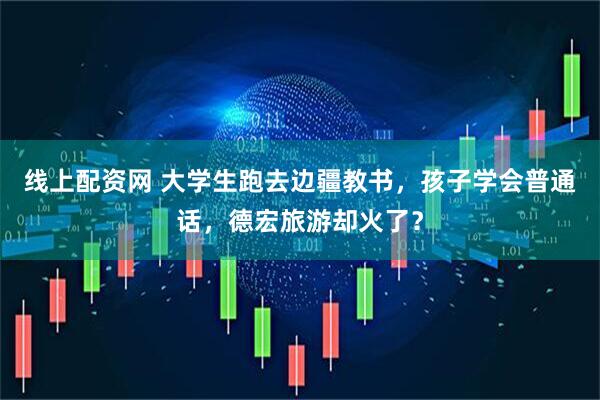 线上配资网 大学生跑去边疆教书，孩子学会普通话，德宏旅游却火了？