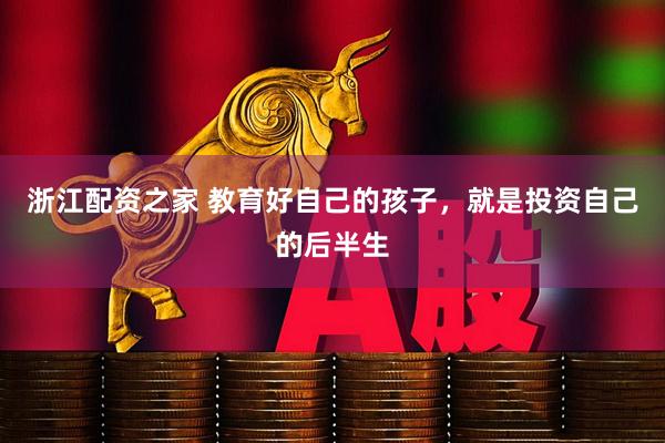 浙江配资之家 教育好自己的孩子，就是投资自己的后半生