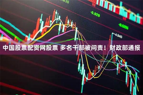 中国股票配资网股票 多名干部被问责！财政部通报