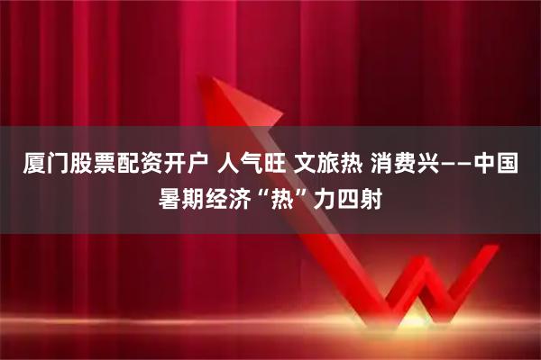 厦门股票配资开户 人气旺 文旅热 消费兴——中国暑期经济“热”力四射