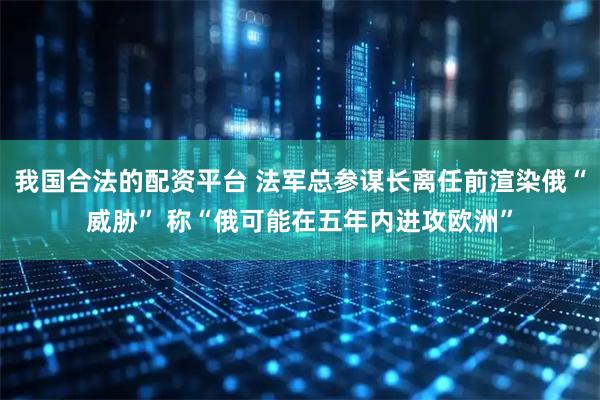 我国合法的配资平台 法军总参谋长离任前渲染俄“威胁” 称“俄可能在五年内进攻欧洲”