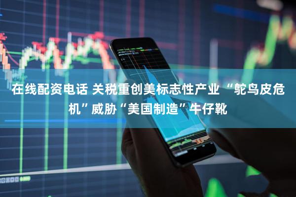 在线配资电话 关税重创美标志性产业 “鸵鸟皮危机”威胁“美国制造”牛仔靴
