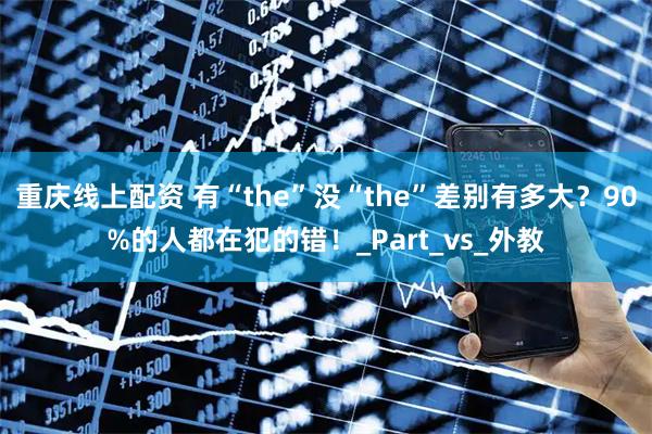 重庆线上配资 有“the”没“the”差别有多大？90%的人都在犯的错！_Part_vs_外教