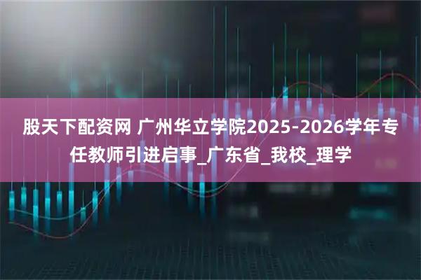 股天下配资网 广州华立学院2025-2026学年专任教师引进启事_广东省_我校_理学