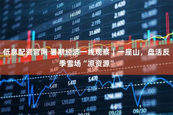 低息配资官网 暑期经济一线观察｜一座山，盘活反季雪场“凉资源”