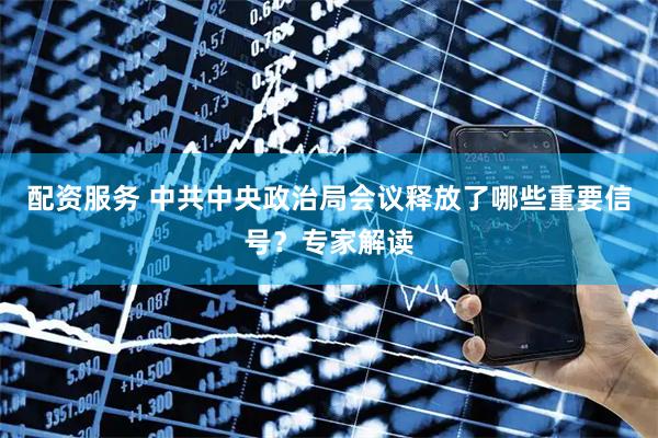 配资服务 中共中央政治局会议释放了哪些重要信号？专家解读