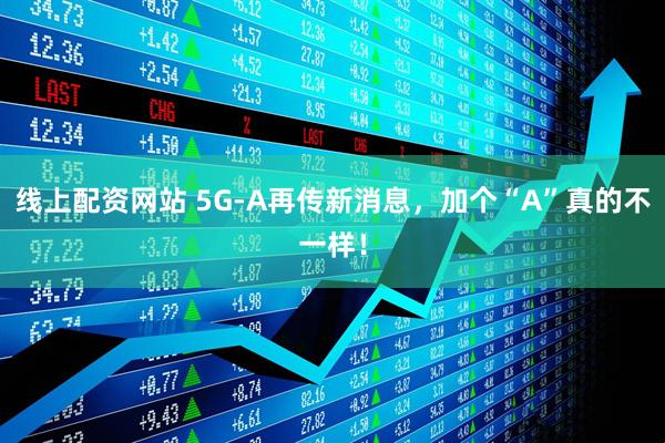线上配资网站 5G-A再传新消息，加个“A”真的不一样！