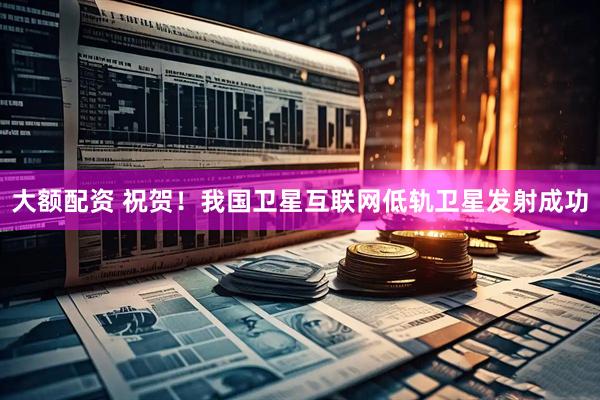 大额配资 祝贺！我国卫星互联网低轨卫星发射成功