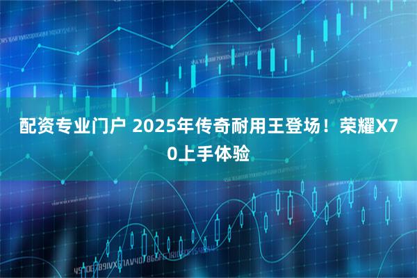 配资专业门户 2025年传奇耐用王登场！荣耀X70上手体验