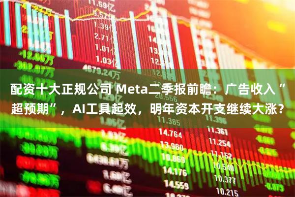 配资十大正规公司 Meta二季报前瞻：广告收入“超预期”，AI工具起效，明年资本开支继续大涨？