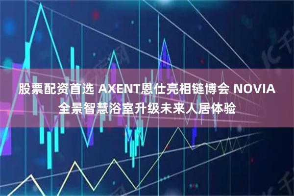 股票配资首选 AXENT恩仕亮相链博会 NOVIA全景智慧浴室升级未来人居体验