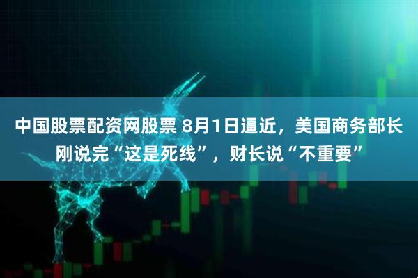 中国股票配资网股票 8月1日逼近，美国商务部长刚说完“这是死线”，财长说“不重要”