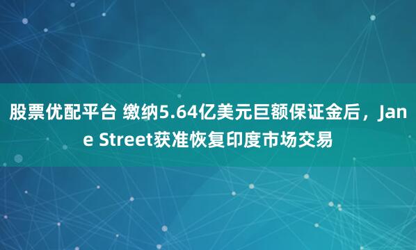 股票优配平台 缴纳5.64亿美元巨额保证金后，Jane Street获准恢复印度市场交易